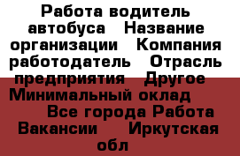 Работа водитель автобуса › Название организации ­ Компания-работодатель › Отрасль предприятия ­ Другое › Минимальный оклад ­ 45 000 - Все города Работа » Вакансии   . Иркутская обл.